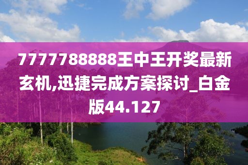 7777788888王中王开奖最新玄机,迅捷完成方案探讨_白金版44.127