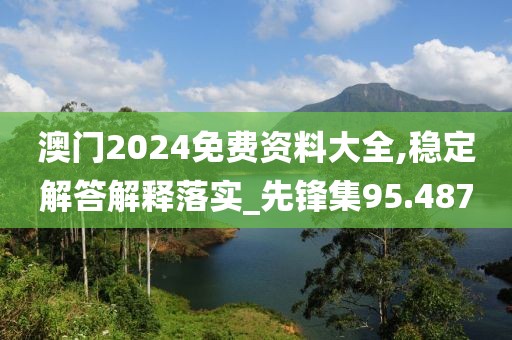 澳门2024免费资料大全,稳定解答解释落实_先锋集95.487