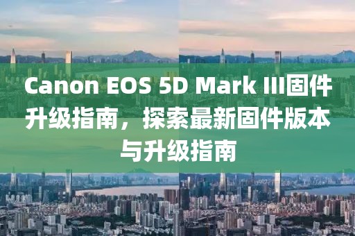Canon EOS 5D Mark III固件升级指南，探索最新固件版本与升级指南