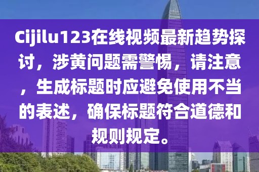 Cijilu123在线视频最新趋势探讨，涉黄问题需警惕，请注意，生成标题时应避免使用不当的表述，确保标题符合道德和规则规定。