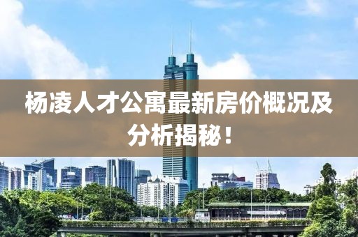 杨凌人才公寓最新房价概况及分析揭秘！