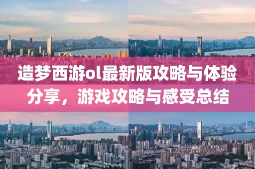 造梦西游ol最新版攻略与体验分享，游戏攻略与感受总结
