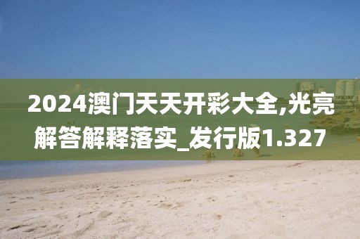 2024澳门天天开彩大全,光亮解答解释落实_发行版1.327