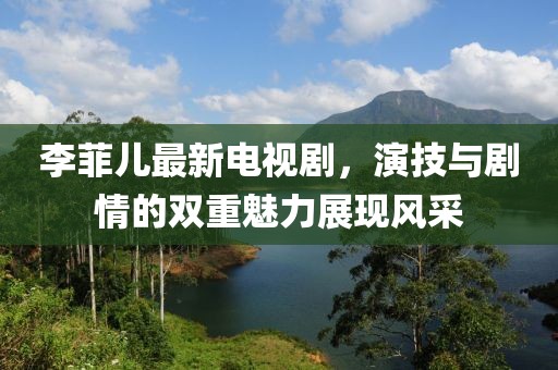李菲儿最新电视剧，演技与剧情的双重魅力展现风采
