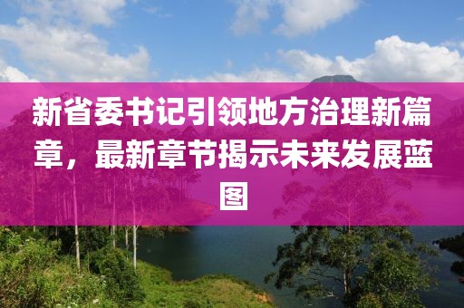 新省委书记引领地方治理新篇章，最新章节揭示未来发展蓝图
