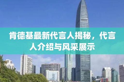 肯德基最新代言人揭秘，代言人介绍与风采展示