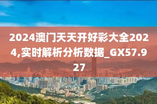 2024澳门天天开好彩大全2024,实时解析分析数据_GX57.927