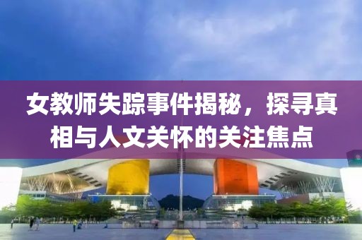 女教师失踪事件揭秘，探寻真相与人文关怀的关注焦点