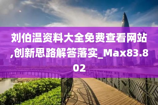 刘伯温资料大全免费查看网站,创新思路解答落实_Max83.802