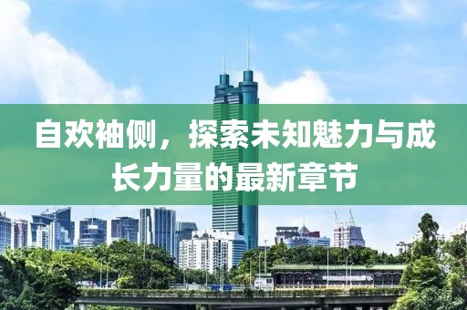 自欢袖侧，探索未知魅力与成长力量的最新章节