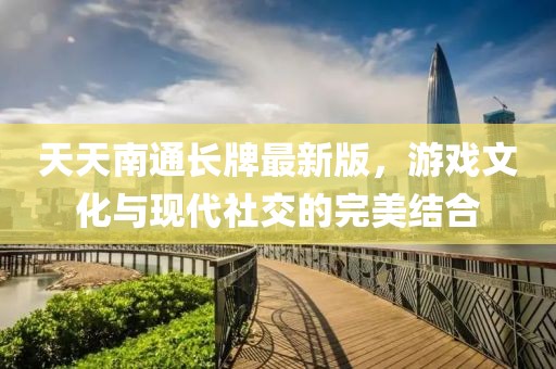 天天南通长牌最新版，游戏文化与现代社交的完美结合
