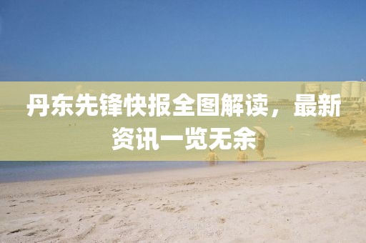 丹东先锋快报全图解读，最新资讯一览无余
