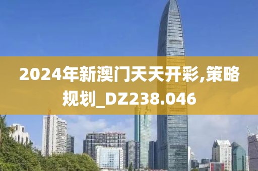2024年新澳门天天开彩,策略规划_DZ238.046