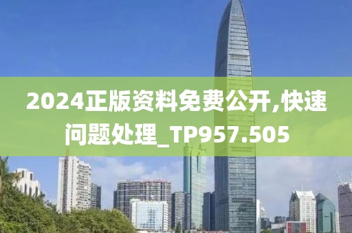 2024正版资料免费公开,快速问题处理_TP957.505