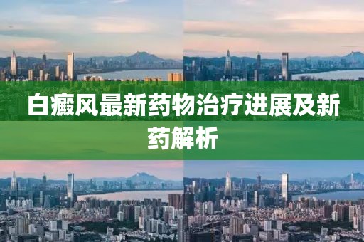 白癜风最新药物治疗进展及新药解析