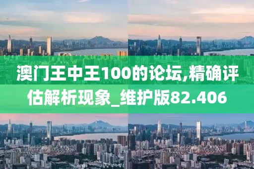澳门王中王100的论坛,精确评估解析现象_维护版82.406