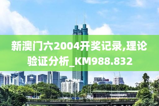 新澳门六2004开奖记录,理论验证分析_KM988.832