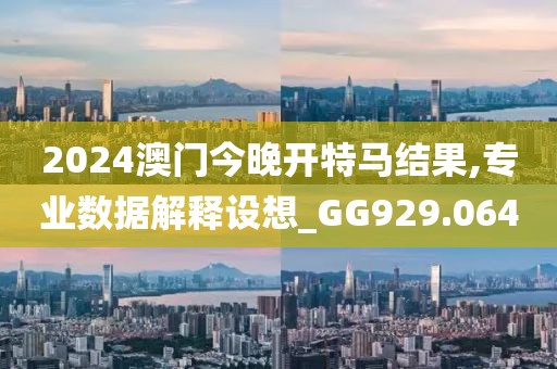 2024澳门今晚开特马结果,专业数据解释设想_GG929.064
