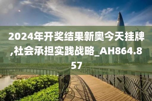 2024年开奖结果新奥今天挂牌,社会承担实践战略_AH864.857