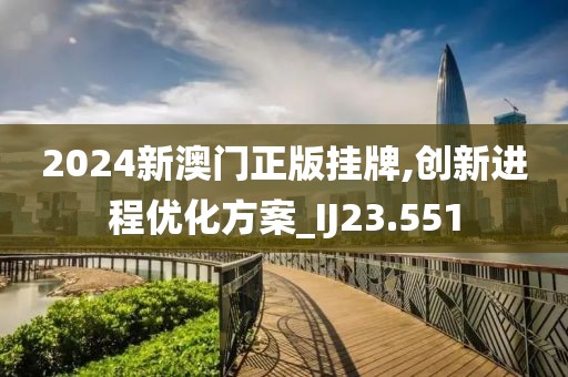2024新澳门正版挂牌,创新进程优化方案_IJ23.551
