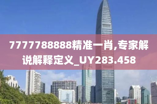 7777788888精准一肖,专家解说解释定义_UY283.458