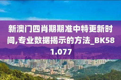新澳门四肖期期准中特更新时间,专业数据揭示的方法_BK581.077