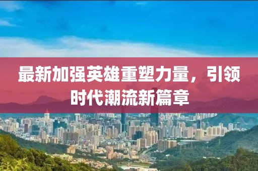 最新加强英雄重塑力量，引领时代潮流新篇章