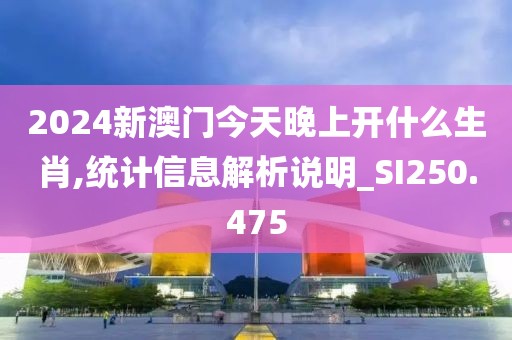 2024新澳门今天晚上开什么生肖,统计信息解析说明_SI250.475