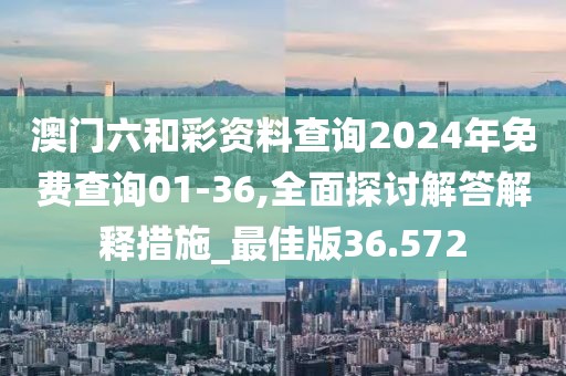 澳门六和彩资料查询2024年免费查询01-36,全面探讨解答解释措施_最佳版36.572