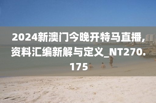 2024新澳门今晚开特马直播,资料汇编新解与定义_NT270.175