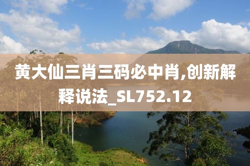 黄大仙三肖三码必中肖,创新解释说法_SL752.12