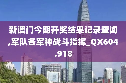 新澳门今期开奖结果记录查询,军队各军种战斗指挥_QX604.918