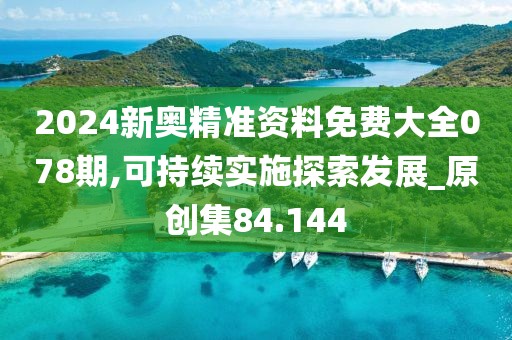2024新奥精准资料免费大全078期,可持续实施探索发展_原创集84.144
