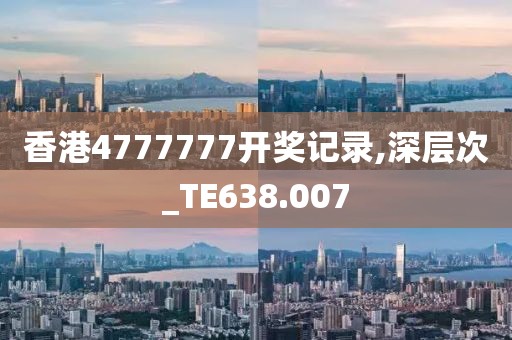 香港4777777开奖记录,深层次_TE638.007