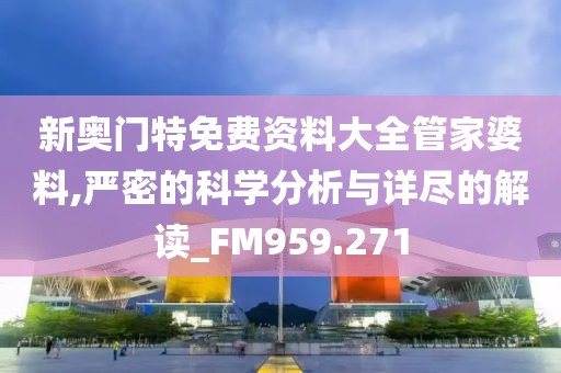 新奥门特免费资料大全管家婆料,严密的科学分析与详尽的解读_FM959.271