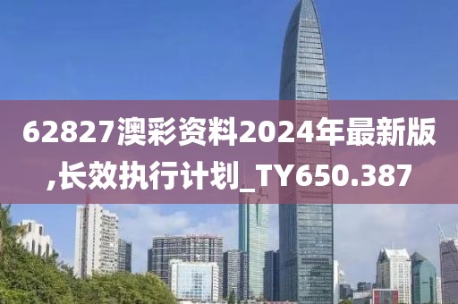 62827澳彩资料2024年最新版,长效执行计划_TY650.387
