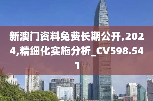 新澳门资料免费长期公开,2024,精细化实施分析_CV598.541