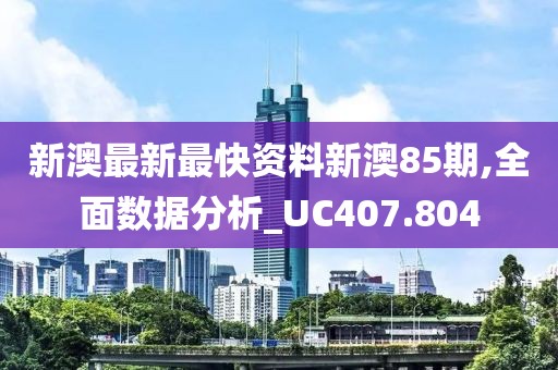 新澳最新最快资料新澳85期,全面数据分析_UC407.804