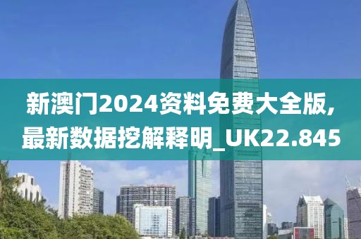 新澳门2024资料免费大全版,最新数据挖解释明_UK22.845