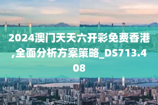 2024澳门天天六开彩免费香港,全面分析方案策略_DS713.408
