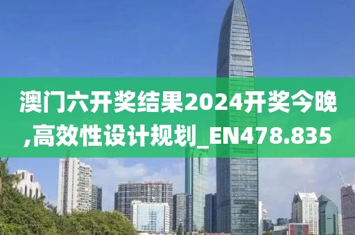 澳门六开奖结果2024开奖今晚,高效性设计规划_EN478.835