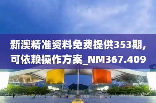 新澳精准资料免费提供353期,可依赖操作方案_NM367.409