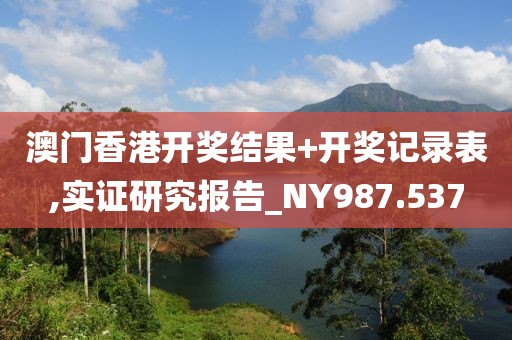 澳门香港开奖结果+开奖记录表,实证研究报告_NY987.537