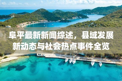 阜平最新新闻综述，县域发展新动态与社会热点事件全览