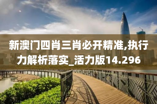 新澳门四肖三肖必开精准,执行力解析落实_活力版14.296