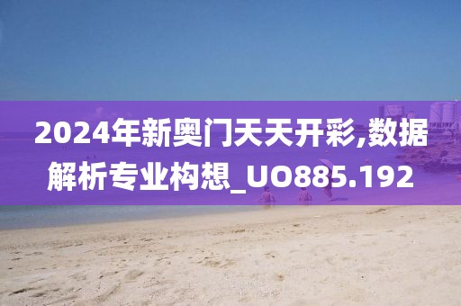 2024年新奥门天天开彩,数据解析专业构想_UO885.192