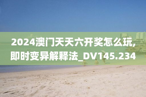 2024澳门天天六开奖怎么玩,即时变异解释法_DV145.234