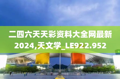 二四六天天彩资料大全网最新2024,天文学_LE922.952