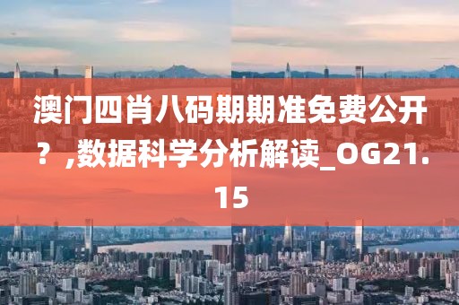 澳门四肖八码期期准免费公开？,数据科学分析解读_OG21.15