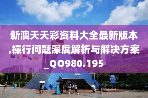 新澳天天彩资料大全最新版本,操行问题深度解析与解决方案_QO980.195